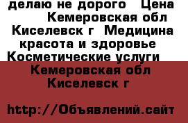 делаю не дорого › Цена ­ 500 - Кемеровская обл., Киселевск г. Медицина, красота и здоровье » Косметические услуги   . Кемеровская обл.,Киселевск г.